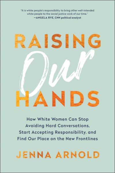 Raising Our Hands: How White Women Can Stop Avoiding Hard Conversations, Start Accepting Responsibility, and Find Our Place on the New Frontlines cover