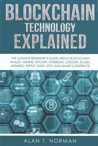 Blockchain Technology Explained: The Ultimate Beginner’s Guide About Blockchain Wallet, Mining, Bitcoin, Ethereum, Litecoin, Zcash, Monero, Ripple, Dash, IOTA And Smart Contracts cover