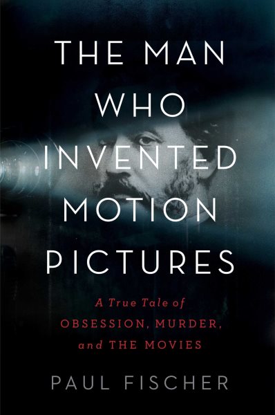The Man Who Invented Motion Pictures: A True Tale of Obsession, Murder, and the Movies cover