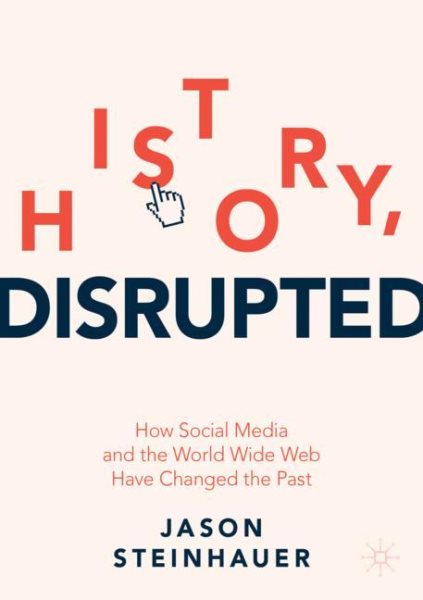History, Disrupted: How Social Media and the World Wide Web Have Changed the Past cover