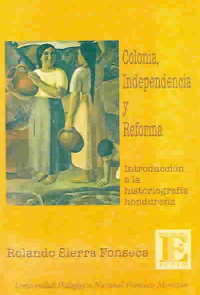 Colonia, Independencia Y Reforma : Introduccion a LA Historiografia Hondurena cover