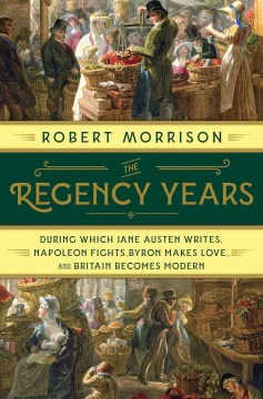 The Regency years : during which Jane Austen writes, Napoleon fights, Byron makes love, and Britain becomes modern