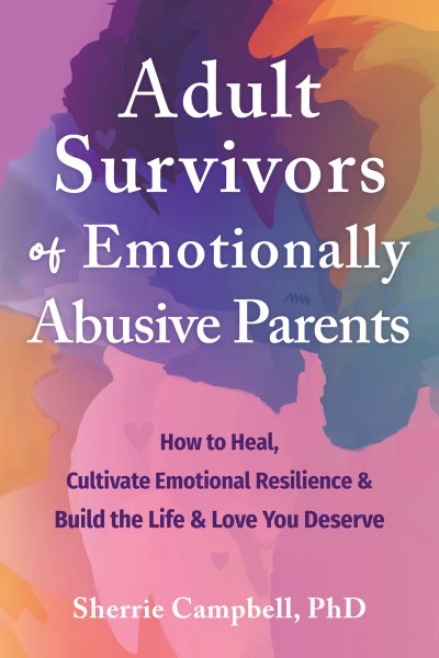 Adult survivors of emotionally abusive parents : how to heal, cultivate emotional resilience & build the life & love you deserve