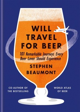 Will travel for beer : 101 remarkable journeys every beer lover should experience