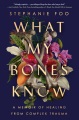 What my bones know : a memoir of healing from complex trauma