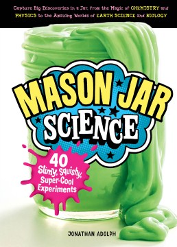 Mason jar science : 40 slimy, squishy, super-cool experiments
