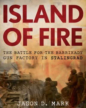 Island of Fire: The Battle for the Barrikady Gun Factory in Stalingrad