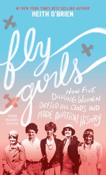 Fly Girls: How Five Daring Women Defied All Odds and Made Aviation History; Young Readers' Edition