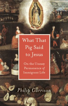 What That Pig Said to Jesus: On the Uneasy Permanence of Immigrant Life
