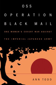 OSS Operation Black Mail:  One Woman's Covert War Against The Imperial Japanese Army